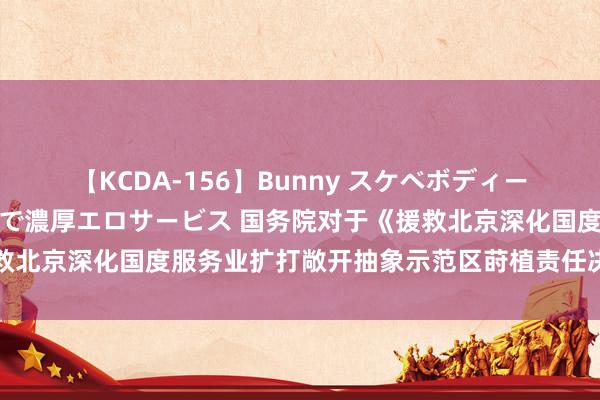 【KCDA-156】Bunny スケベボディーのバニーガールが手と口で濃厚エロサービス 国务院对于《援救北京深化国度服务业扩打敞开抽象示范区莳植责任决策》的批复