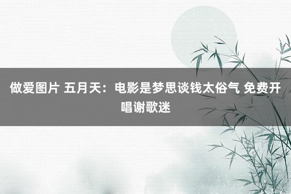 做爱图片 五月天：电影是梦思谈钱太俗气 免费开唱谢歌迷