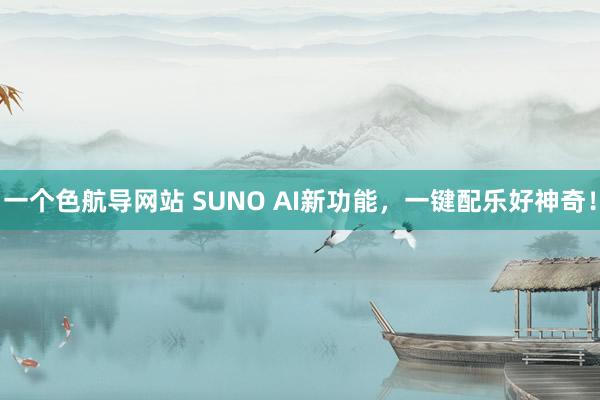 一个色航导网站 SUNO AI新功能，一键配乐好神奇！