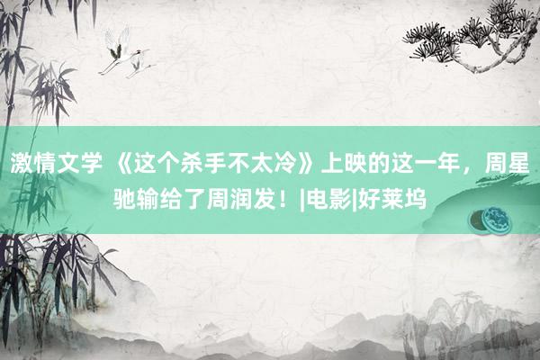 激情文学 《这个杀手不太冷》上映的这一年，周星驰输给了周润发！|电影|好莱坞