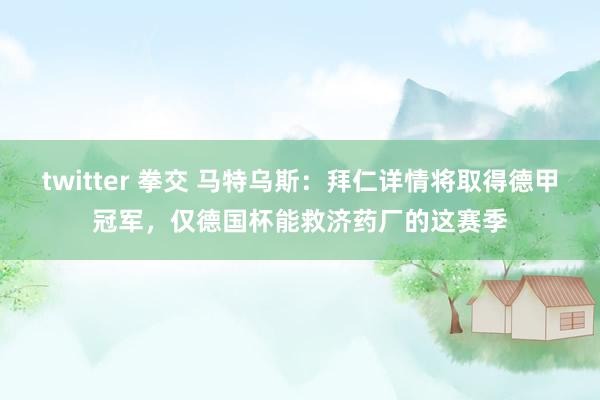 twitter 拳交 马特乌斯：拜仁详情将取得德甲冠军，仅德国杯能救济药厂的这赛季