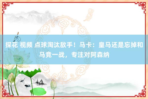 探花 视频 点球淘汰敌手！马卡：皇马还是忘掉和马竞一战，专注对阿森纳