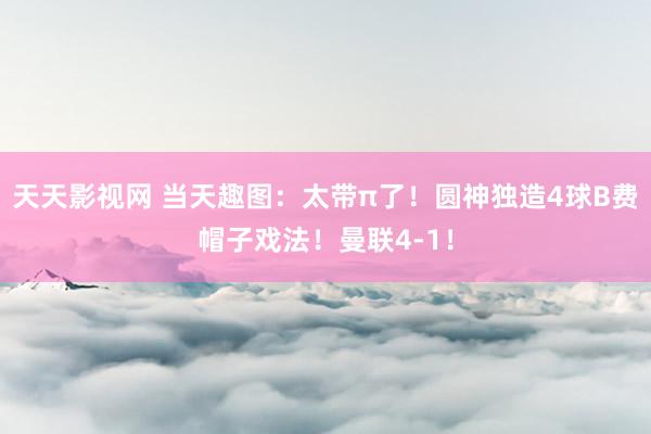 天天影视网 当天趣图：太带π了！圆神独造4球B费帽子戏法！曼联4-1！