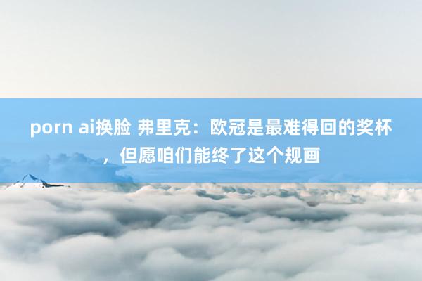 porn ai换脸 弗里克：欧冠是最难得回的奖杯，但愿咱们能终了这个规画