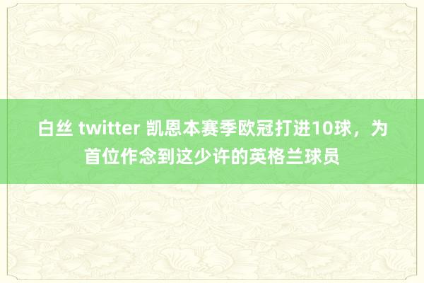 白丝 twitter 凯恩本赛季欧冠打进10球，为首位作念到这少许的英格兰球员
