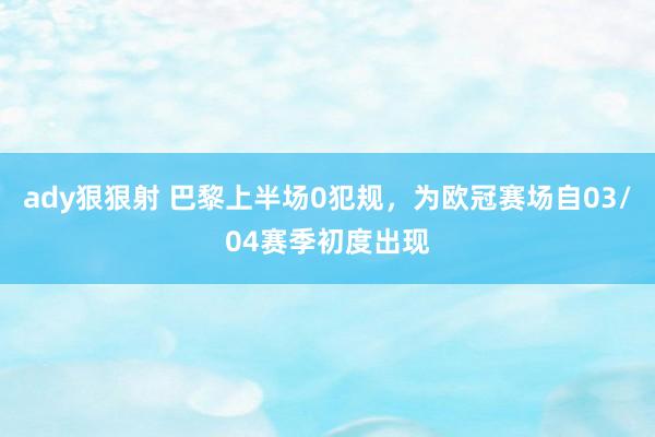 ady狠狠射 巴黎上半场0犯规，为欧冠赛场自03/04赛季初度出现