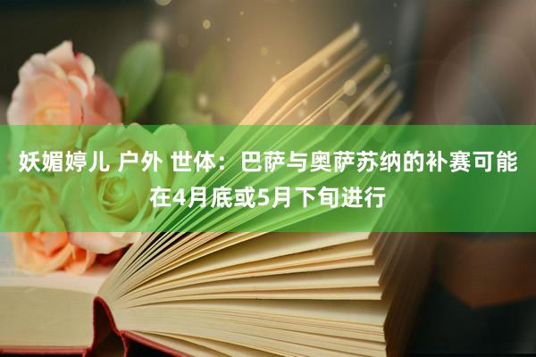 妖媚婷儿 户外 世体：巴萨与奥萨苏纳的补赛可能在4月底或5月下旬进行