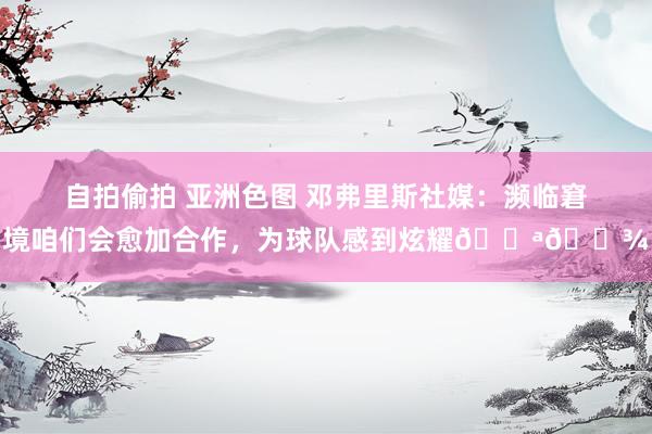 自拍偷拍 亚洲色图 邓弗里斯社媒：濒临窘境咱们会愈加合作，为球队感到炫耀💪🏾