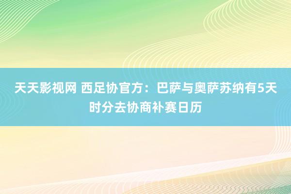 天天影视网 西足协官方：巴萨与奥萨苏纳有5天时分去协商补赛日历