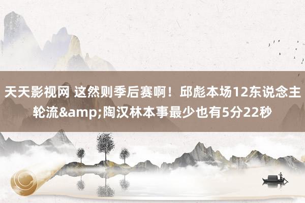 天天影视网 这然则季后赛啊！邱彪本场12东说念主轮流&陶汉林本事最少也有5分22秒