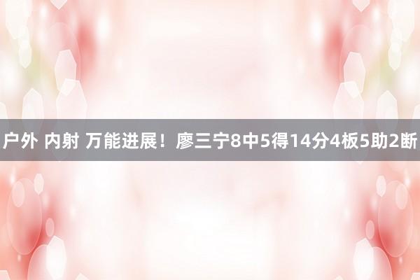 户外 内射 万能进展！廖三宁8中5得14分4板5助2断