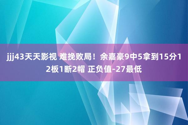 jjj43天天影视 难挽败局！余嘉豪9中5拿到15分12板1断2帽 正负值-27最低