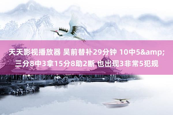 天天影视播放器 吴前替补29分钟 10中5&三分8中3拿15分8助2断 也出现3非常5犯规