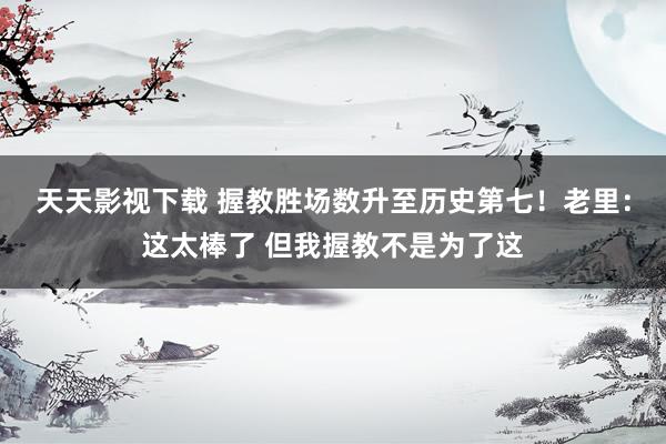 天天影视下载 握教胜场数升至历史第七！老里：这太棒了 但我握教不是为了这