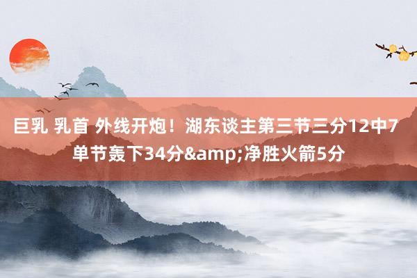 巨乳 乳首 外线开炮！湖东谈主第三节三分12中7 单节轰下34分&净胜火箭5分