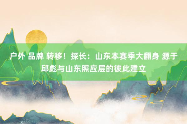 户外 品牌 转移！探长：山东本赛季大翻身 源于邱彪与山东照应层的彼此建立