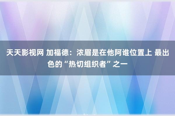 天天影视网 加福德：浓眉是在他阿谁位置上 最出色的“热切组织者”之一