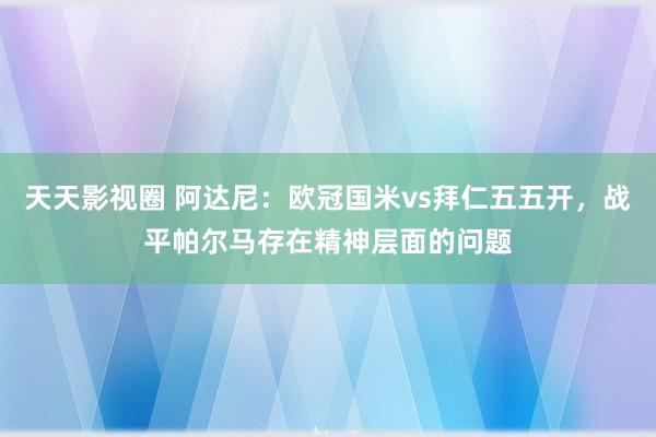 天天影视圈 阿达尼：欧冠国米vs拜仁五五开，战平帕尔马存在精神层面的问题