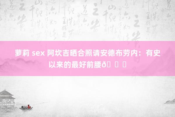 萝莉 sex 阿坎吉晒合照请安德布劳内：有史以来的最好前腰🐐