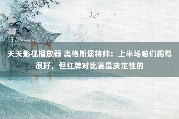 天天影视播放器 奥格斯堡将帅：上半场咱们踢得很好，但红牌对比赛是决定性的