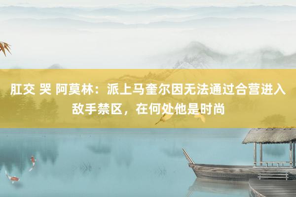 肛交 哭 阿莫林：派上马奎尔因无法通过合营进入敌手禁区，在何处他是时尚