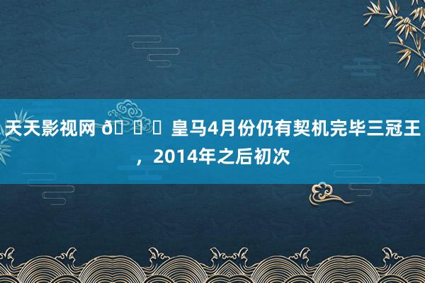 天天影视网 👑皇马4月份仍有契机完毕三冠王，2014年之后初次
