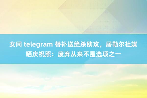 女同 telegram 替补送绝杀助攻，居勒尔社媒晒庆祝照：废弃从来不是选项之一
